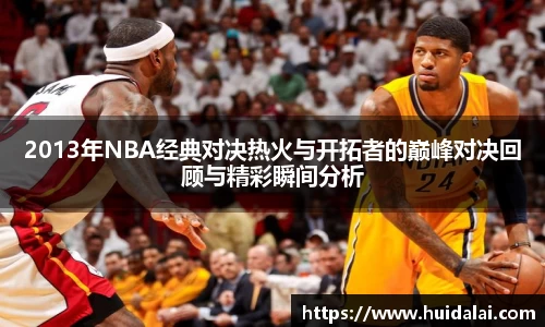 2013年NBA经典对决热火与开拓者的巅峰对决回顾与精彩瞬间分析