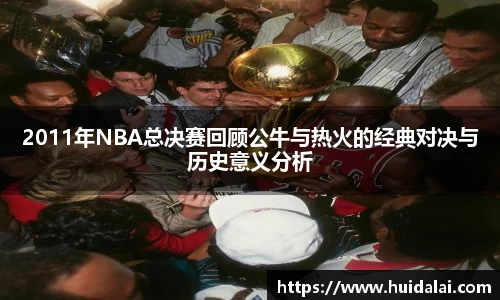 悟空体育2011年NBA总决赛回顾公牛与热火的经典对决与历史意义分析