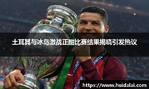 悟空体育土耳其与冰岛激战正酣比赛结果揭晓引发热议