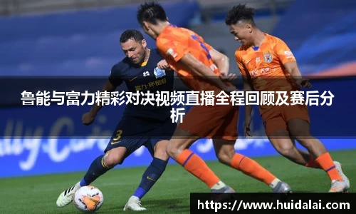 悟空体育鲁能与富力精彩对决视频直播全程回顾及赛后分析